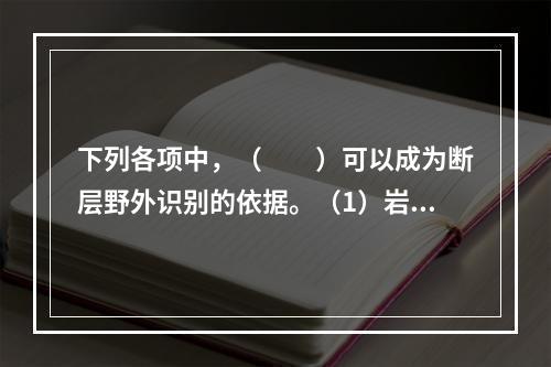 下列各项中，（　　）可以成为断层野外识别的依据。（1）岩层