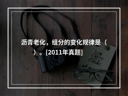 沥青老化，组分的变化规律是（　　）。[2011年真题]