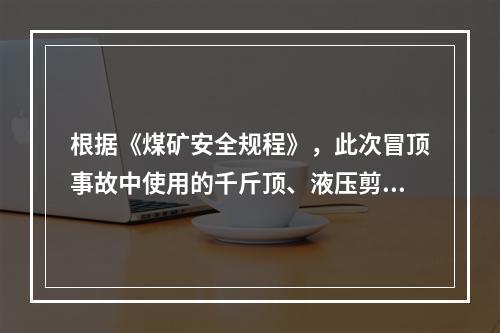 根据《煤矿安全规程》，此次冒顶事故中使用的千斤顶、液压剪等应