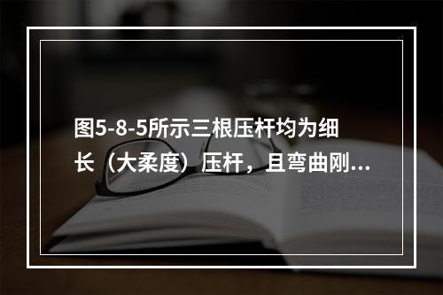 图5-8-5所示三根压杆均为细长（大柔度）压杆，且弯曲刚度