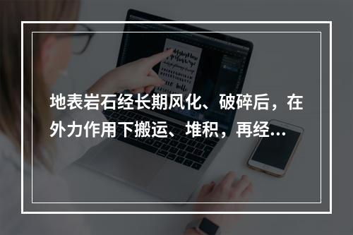 地表岩石经长期风化、破碎后，在外力作用下搬运、堆积，再经胶