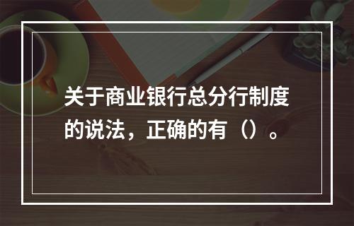 关于商业银行总分行制度的说法，正确的有（）。