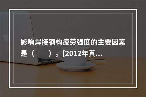 影响焊接钢构疲劳强度的主要因素是（　　）。[2012年真题