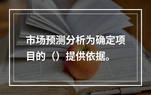 市场预测分析为确定项目的（）提供依据。