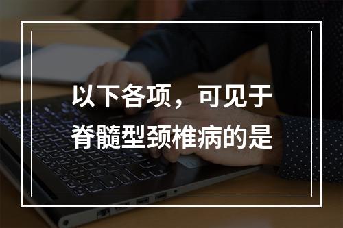 以下各项，可见于脊髓型颈椎病的是