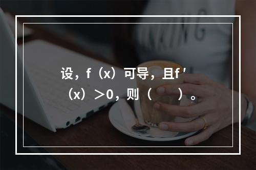 设，f（x）可导，且f ′（x）＞0，则（　　）。