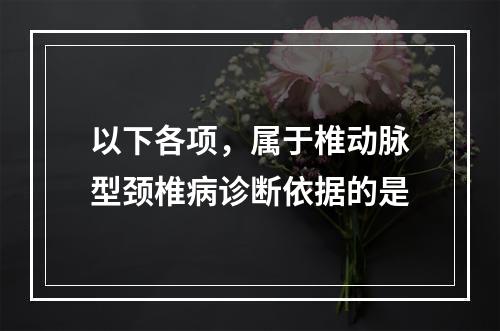 以下各项，属于椎动脉型颈椎病诊断依据的是