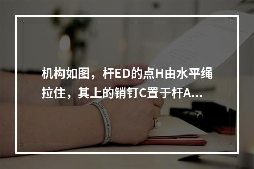 机构如图，杆ED的点H由水平绳拉住，其上的销钉C置于杆AB