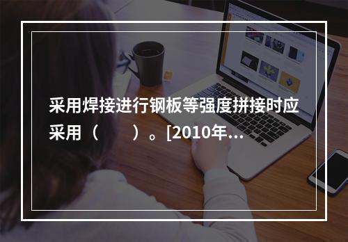 采用焊接进行钢板等强度拼接时应采用（　　）。[2010年真