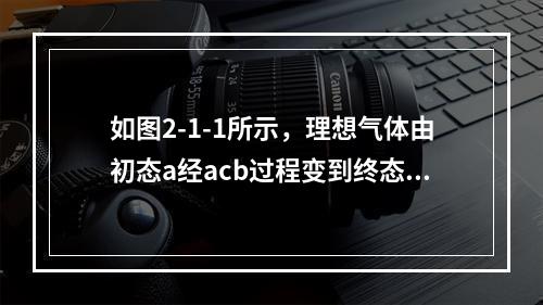 如图2-1-1所示，理想气体由初态a经acb过程变到终态b