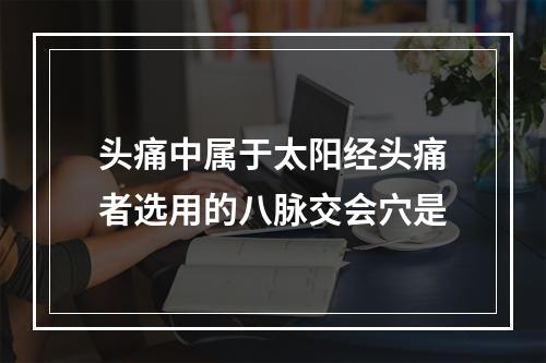 头痛中属于太阳经头痛者选用的八脉交会穴是