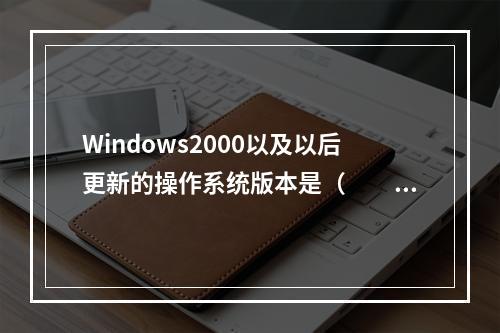 Windows2000以及以后更新的操作系统版本是（　　）