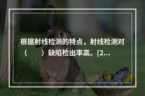 根据射线检测的特点，射线检测对（　　）缺陷检出率高。[201