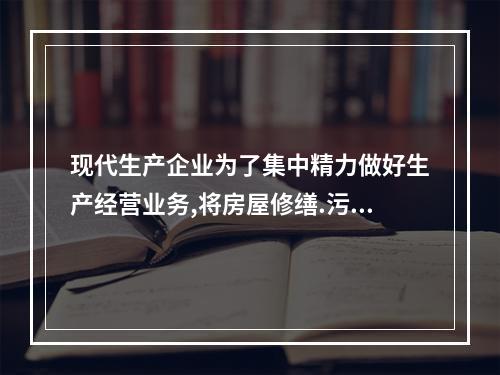 现代生产企业为了集中精力做好生产经营业务,将房屋修缮.污水处