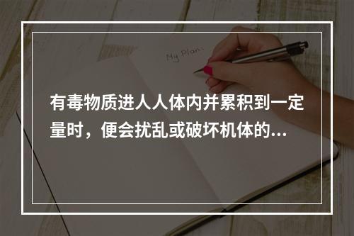 有毒物质进人人体内并累积到一定量时，便会扰乱或破坏机体的正常