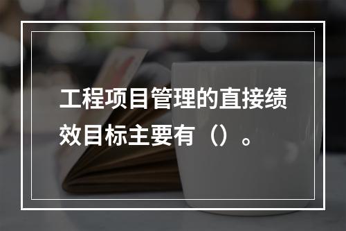 工程项目管理的直接绩效目标主要有（）。