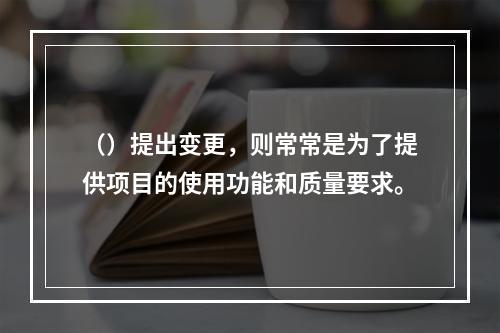 （）提出变更，则常常是为了提供项目的使用功能和质量要求。