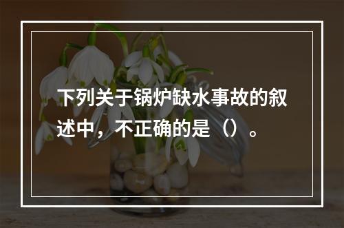 下列关于锅炉缺水事故的叙述中，不正确的是（）。