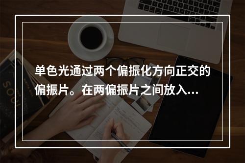 单色光通过两个偏振化方向正交的偏振片。在两偏振片之间放入一