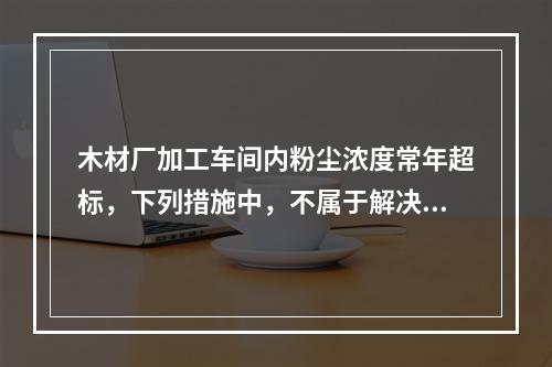 木材厂加工车间内粉尘浓度常年超标，下列措施中，不属于解决该问