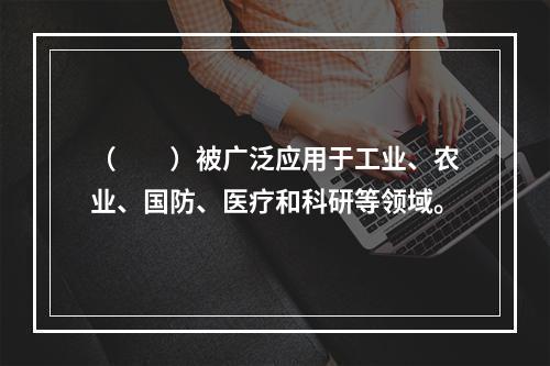 （　　）被广泛应用于工业、农业、国防、医疗和科研等领域。