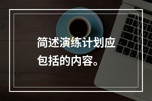 简述演练计划应包括的内容。