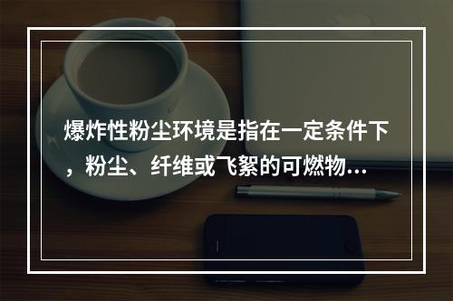 爆炸性粉尘环境是指在一定条件下，粉尘、纤维或飞絮的可燃物质与