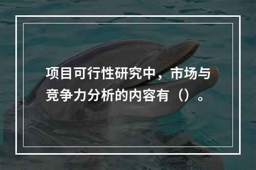 项目可行性研究中，市场与竞争力分析的内容有（）。