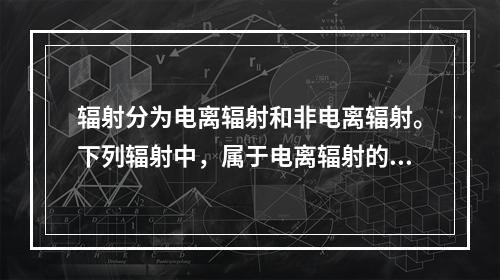 辐射分为电离辐射和非电离辐射。下列辐射中，属于电离辐射的是