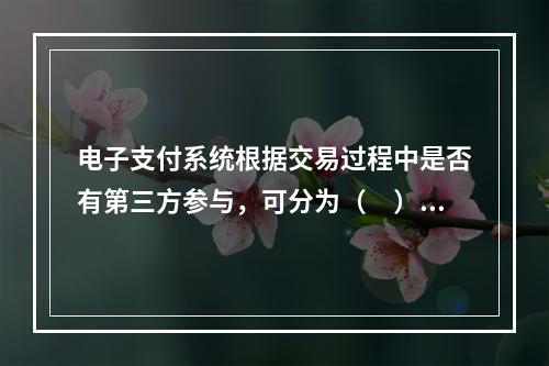 电子支付系统根据交易过程中是否有第三方参与，可分为（　）。