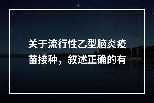 关于流行性乙型脑炎疫苗接种，叙述正确的有