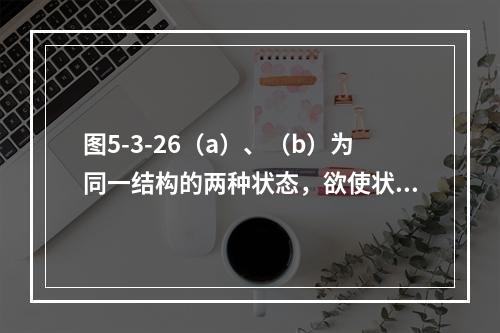 图5-3-26（a）、（b）为同一结构的两种状态，欲使状态