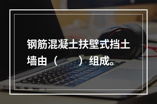 钢筋混凝土扶壁式挡土墙由（  ）组成。