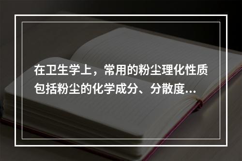 在卫生学上，常用的粉尘理化性质包括粉尘的化学成分、分散度、溶