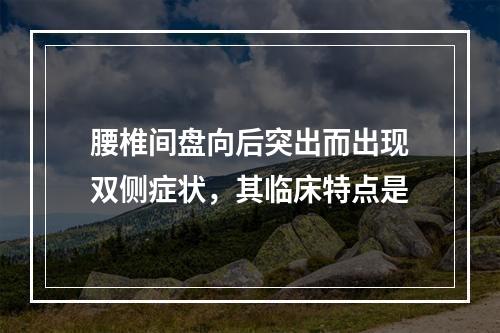 腰椎间盘向后突出而出现双侧症状，其临床特点是