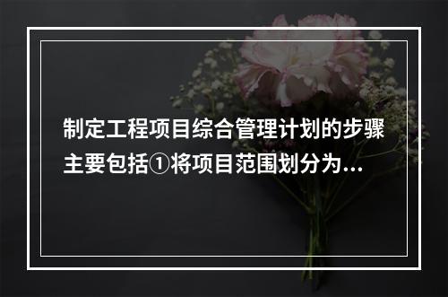 制定工程项目综合管理计划的步骤主要包括①将项目范围划分为各工