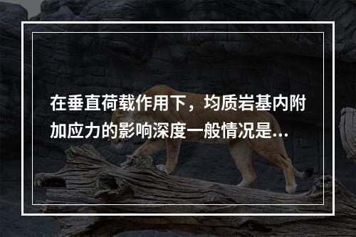 在垂直荷载作用下，均质岩基内附加应力的影响深度一般情况是（