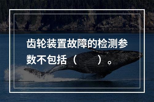 齿轮装置故障的检测参数不包括（　　）。