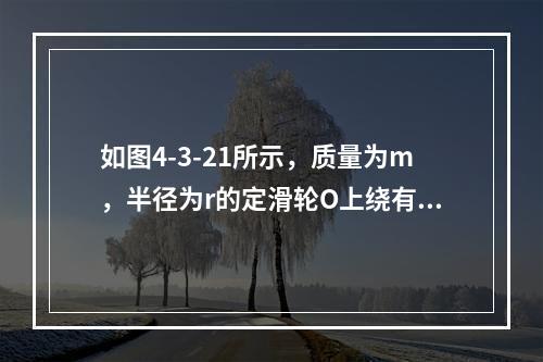 如图4-3-21所示，质量为m，半径为r的定滑轮O上绕有细