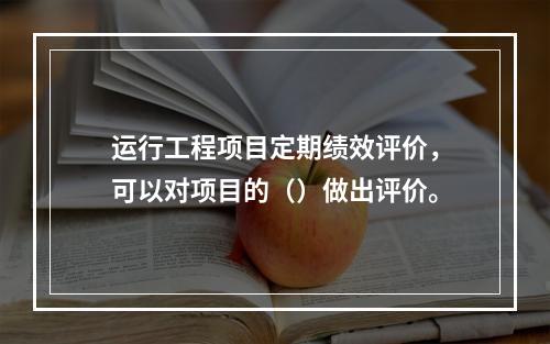 运行工程项目定期绩效评价，可以对项目的（）做出评价。