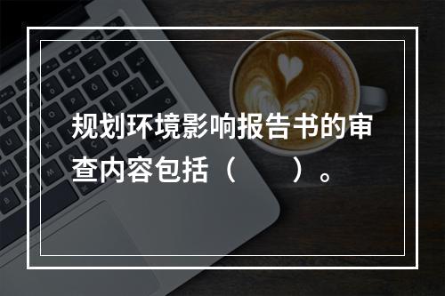 规划环境影响报告书的审查内容包括（　　）。