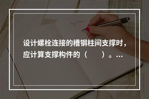 设计螺栓连接的槽钢柱间支撑时，应计算支撑构件的（　　）。[