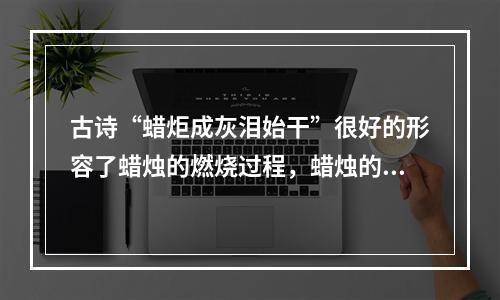 古诗“蜡炬成灰泪始干”很好的形容了蜡烛的燃烧过程，蜡烛的燃烧