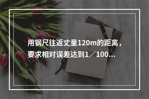 用钢尺往返丈量120m的距离，要求相对误差达到1／1000