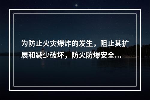 为防止火灾爆炸的发生，阻止其扩展和减少破坏，防火防爆安全装置