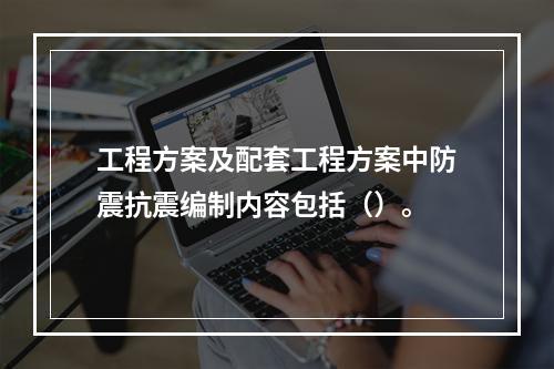 工程方案及配套工程方案中防震抗震编制内容包括（）。