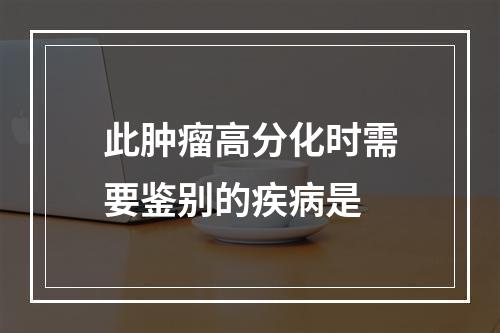 此肿瘤高分化时需要鉴别的疾病是