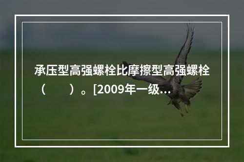 承压型高强螺栓比摩擦型高强螺栓（　　）。[2009年一级基