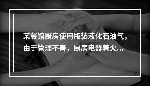 某餐馆厨房使用瓶装液化石油气，由于管理不善，厨房电器着火，引