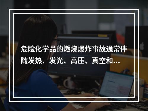 危险化学品的燃烧爆炸事故通常伴随发热、发光、高压、真空和电离